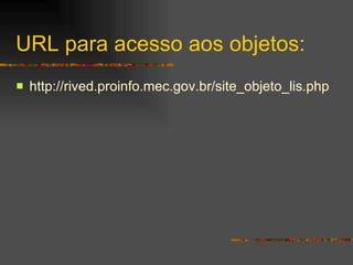 URL para acesso aos objetos: http :// rived . proinfo .mec. gov . br / site _objeto_lis. php 