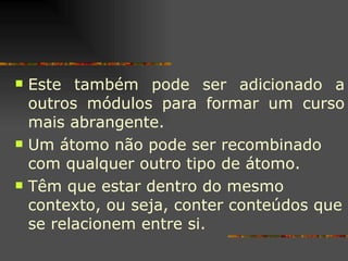 Este também pode ser adicionado a outros módulos para formar um curso mais abrangente.  Um átomo não pode ser recombinado com qualquer outro tipo de átomo.  Têm que estar dentro do mesmo contexto, ou seja, conter conteúdos que se relacionem entre si.  
