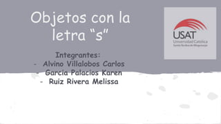 Objetos con la
letra “s”
Integrantes:
- Alvino Villalobos Carlos
- Garcia Palacios Karen
- Ruiz Rivera Melissa
 