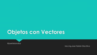 Objetos con Vectores
@josefabiandiaz
Msc.Ing.Jose Fabián Diaz Silva

 