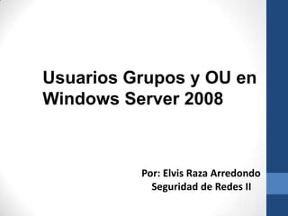 Usuarios Grupos y OU en
Windows Server 2008

Por: Elvis Raza Arredondo
Seguridad de Redes II

 