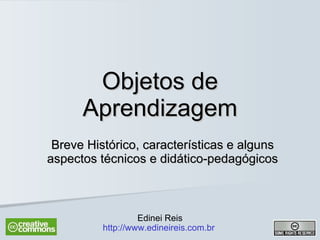Objetos de Aprendizagem Breve Histórico, características e alguns aspectos técnicos e didático-pedagógicos Edinei Reis http://www.edineireis.com.br   