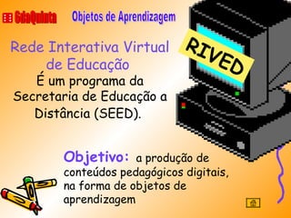 6daQuinta Objetos de Aprendizagem Rede Interativa Virtual de Educação   É um programa da Secretaria de Educação a Distância (SEED).   RIVED Objetivo:  a produção de conteúdos pedagógicos digitais, na forma de objetos de aprendizagem 