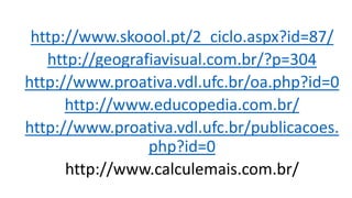 http://www.skoool.pt/2_ciclo.aspx?id=87/
http://geografiavisual.com.br/?p=304
http://www.proativa.vdl.ufc.br/oa.php?id=0
http://www.educopedia.com.br/
http://www.proativa.vdl.ufc.br/publicacoes.
php?id=0
http://www.calculemais.com.br/
 