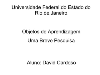 Objetos de Aprendizagem Uma Breve Pesquisa Aluno: David Cardoso Universidade Federal do Estado do Rio de Janeiro 