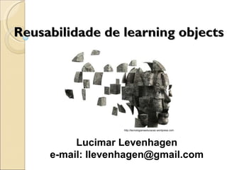 Reusabilidade de learning objects Lucimar Levenhagen e-mail: llevenhagen@gmail.com http://tecnologianaeducacao.wordpress.com 