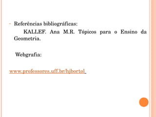 Referências bibliográficas: KALLEF. Ana M.R. Tópicos para o Ensino da Geometria. Webgrafia: www.professores.uff.br/hjbortol   