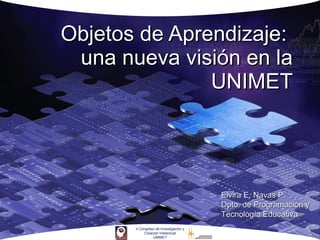 Objetos de Aprendizaje:  una nueva visión en la UNIMET Elvira E. Navas P. Dpto. de Programación y Tecnología Educativa 