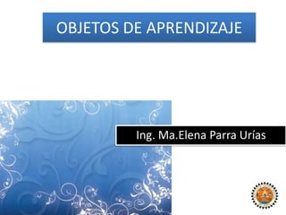OBJETOS DE APRENDIZAJE




         Ing. Ma.Elena Parra Urías
 