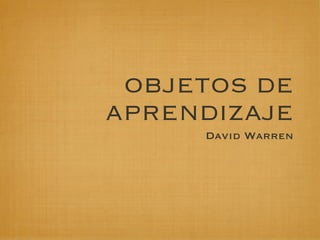 OBJETOS DE
APRENDIZAJE
     David Warren
 