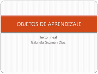OBJETOS DE APRENDIZAJE

         Texto lineal
    Gabriela Guzmán Díaz
 