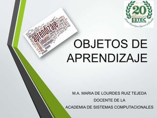 OBJETOS DE
APRENDIZAJE
M.A. MARIA DE LOURDES RUIZ TEJEDA
DOCENTE DE LA
ACADEMIA DE SISTEMAS COMPUTACIONALES

 