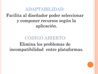 ADAPTABILIDAD:
Facilita al diseñador poder seleccionar
y componer recursos según la
aplicación.
CÓDIGO ABIERTO:
Elimina los problemas de
incompatibilidad entre plataformas.

 