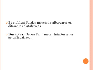 



Portables: Pueden moverse o albergarse en
diferentes plataformas.
Durables: Deben Permanecer Intactos a las
actualizaciones.

 