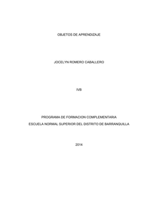 OBJETOS DE APRENDIZAJE
JOCELYN ROMERO CABALLERO
IVB
PROGRAMA DE FORMACION COMPLEMENTARIA
ESCUELA NORMAL SUPERIOR DEL DISTRITO DE BARRANQUILLA
2014
 