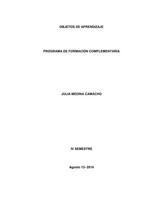 OBJETOS DE APRENDIZAJE
PROGRAMA DE FORMACIÓN COMPLEMENTARIA
JULIA MEDINA CAMACHO
IV SEMESTRE
Agosto 13- 2014
 