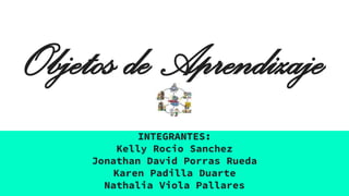 Objetos de Aprendizaje
INTEGRANTES:
Kelly Rocio Sanchez
Jonathan David Porras Rueda
Karen Padilla Duarte
Nathalia Viola Pallares
 