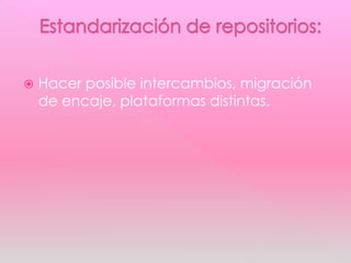 Estandarización de repositorios:Hacer posible intercambios, migración de encaje, plataformas distintas.