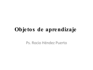Objetos de aprendizaje  Ps. Rocio Héndez Puerto 