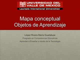 Mapa conceptual
Objetos de Aprendizaje
       López Rivera María Guadalupe
     Posgrado en Competencias Educativas
  Aprender a Enseñar a través de la Tecnología
 