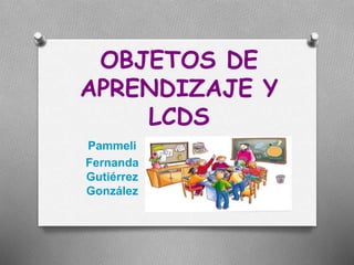 OBJETOS DE
APRENDIZAJE Y
LCDS
Pammeli
Fernanda
Gutiérrez
González
 