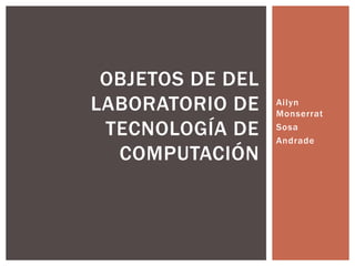 Ailyn
Monserrat
Sosa
Andrade
OBJETOS DE DEL
LABORATORIO DE
TECNOLOGÍA DE
COMPUTACIÓN
 
