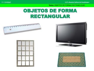 I I- Unidad:
Tema: OBJETOS DE FORMA RECTANGULAR
I.E.P «Nuestra Señora de Guadalupe»
