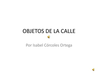 OBJETOS DE LA CALLE

 Por Isabel Córcoles Ortega
 