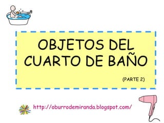 OBJETOS DEL
CUARTO DE BAÑO
                                 (PARTE 2)




 http://oburrodemiranda.blogspot.com/
 