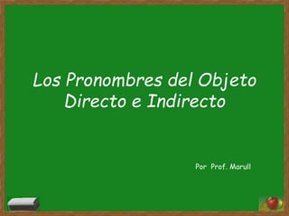 Los Pronombres del Objeto 
Directo e Indirecto 
Por Prof. Marull 
 