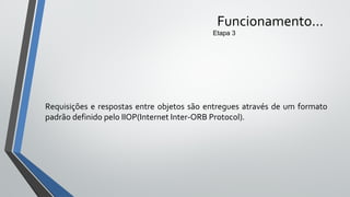 Requisições e respostas entre objetos são entregues através de um formato
padrão definido pelo IIOP(Internet Inter-ORB Protocol).
Funcionamento...
Etapa 3
 