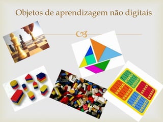 
Objetos de aprendizagem não digitais
 
