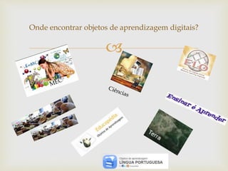 
Onde encontrar objetos de aprendizagem digitais?
 