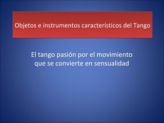 Objetos e instrumentos característicos del Tango El tango pasión por el movimiento que se convierte en sensualidad 