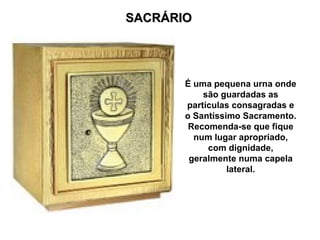 SACRÁRIO




       É uma pequena urna onde
           são guardadas as
       partículas consagradas e
       o Santíssimo Sacramento.
        Recomenda-se que fique
         num lugar apropriado,
            com dignidade,
        geralmente numa capela
                 lateral.
 