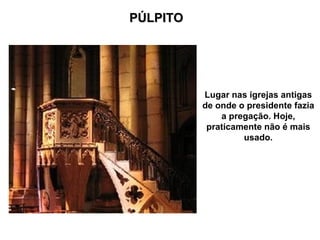 PÚLPITO




          Lugar nas igrejas antigas
          de onde o presidente fazia
              a pregação. Hoje,
           praticamente não é mais
                   usado.
 