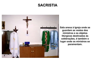 SACRISTIA




            Sala anexa à Igreja onde se
               guardam as vestes dos
               ministros e os objetos
              litúrgicos destinados às
             celebrações, é também o
            lugar onde os ministros se
                    paramentam.
 