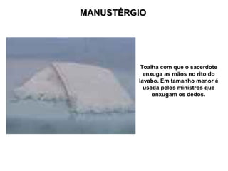 MANUSTÉRGIO




          Toalha com que o sacerdote
           enxuga as mãos no rito do
         lavabo. Em tamanho menor é
           usada pelos ministros que
              enxugam os dedos.
 