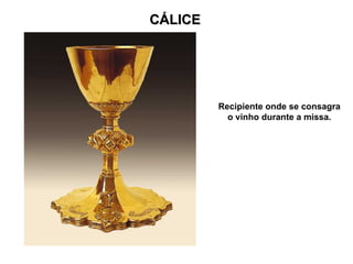 CÁLICE




         Recipiente onde se consagra
           o vinho durante a missa.
 