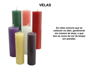 VELAS




           As velas comuns que se
         colocam no altar, geralmente
          em número de duas, e que
        tem as cores da cor do tempo
                 em questão.
 