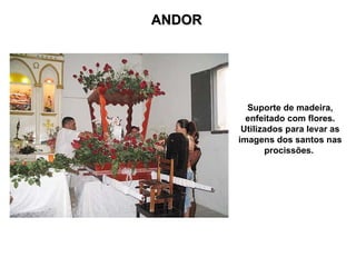 ANDOR




          Suporte de madeira,
          enfeitado com flores.
         Utilizados para levar as
        imagens dos santos nas
               procissões.
 
