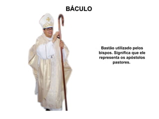 BÁCULO




          Bastão utilizado pelos
         bispos. Significa que ele
         representa os apóstolos
                pastores.
 