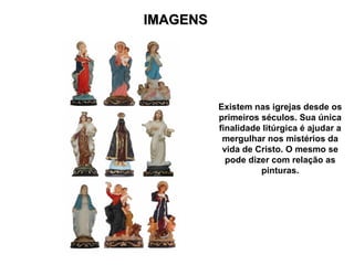 IMAGENS




          Existem nas igrejas desde os
          primeiros séculos. Sua única
          finalidade litúrgica é ajudar a
           mergulhar nos mistérios da
           vida de Cristo. O mesmo se
            pode dizer com relação as
                    pinturas.
 