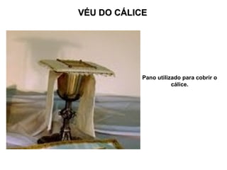VÉU DO CÁLICE




            Pano utilizado para cobrir o
                       cálice.
 