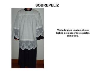 SOBREPELIZ




         Veste branca usada sobre a
        batina pelo sacerdote e pelos
                  ministros.
 