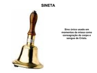 SINETA




           Sino único usado em
         momentos da missa como
          consagração do corpo e
             sangue de Cristo.
 