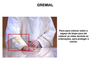 GREMIAL




           Pano para colocar sobre o
            regaço do bispo para ele
          colocar as mãos durante as
          ordenações, para proteger a
                    casula.
 