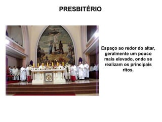 PRESBITÉRIO Espaço ao redor do altar, geralmente um pouco mais elevado, onde se realizam os principais ritos. 