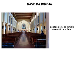NAVE DA IGREJA Espaço geral do templo reservado aos fiéis. 