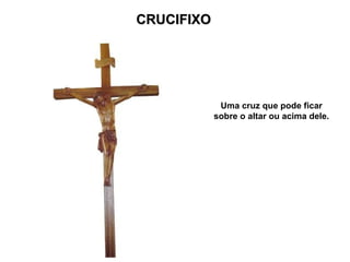 CRUCIFIXO Uma cruz que pode ficar sobre o altar ou acima dele. 